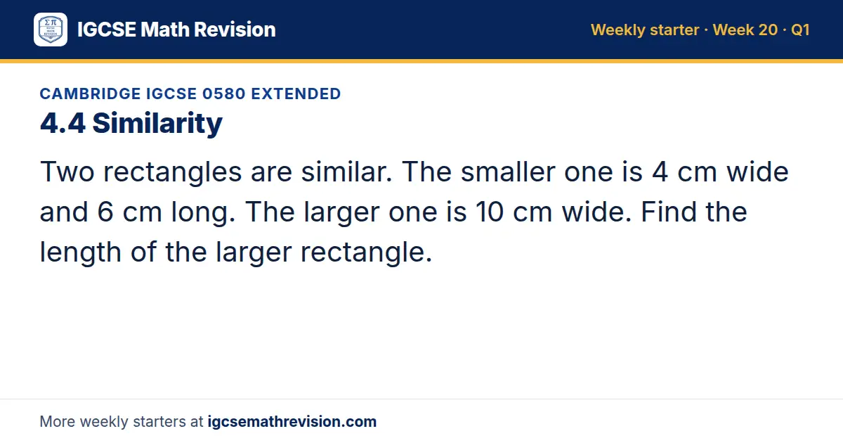 Cambridge IGCSE 0580 Extended starter question on 4.4 Similarity: Two rectangles are similar. The smaller one is 4 cm wide and 6 cm long. The larger one is 10 cm wide. Find the length of the larger rectangle.