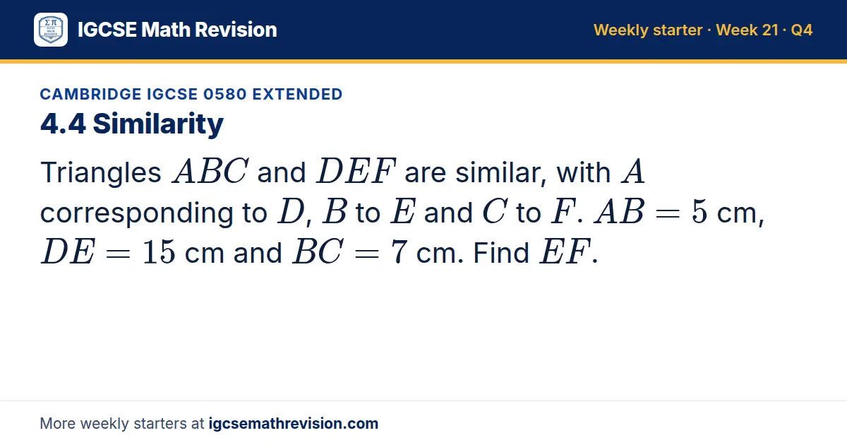 Cambridge IGCSE 0580 Extended starter question on 4.4 Similarity: Triangles ABC and DEF are similar, with A corresponding to D, B to E and C to F. AB = 5 cm, DE = 15 cm and BC = 7 cm. Find EF.