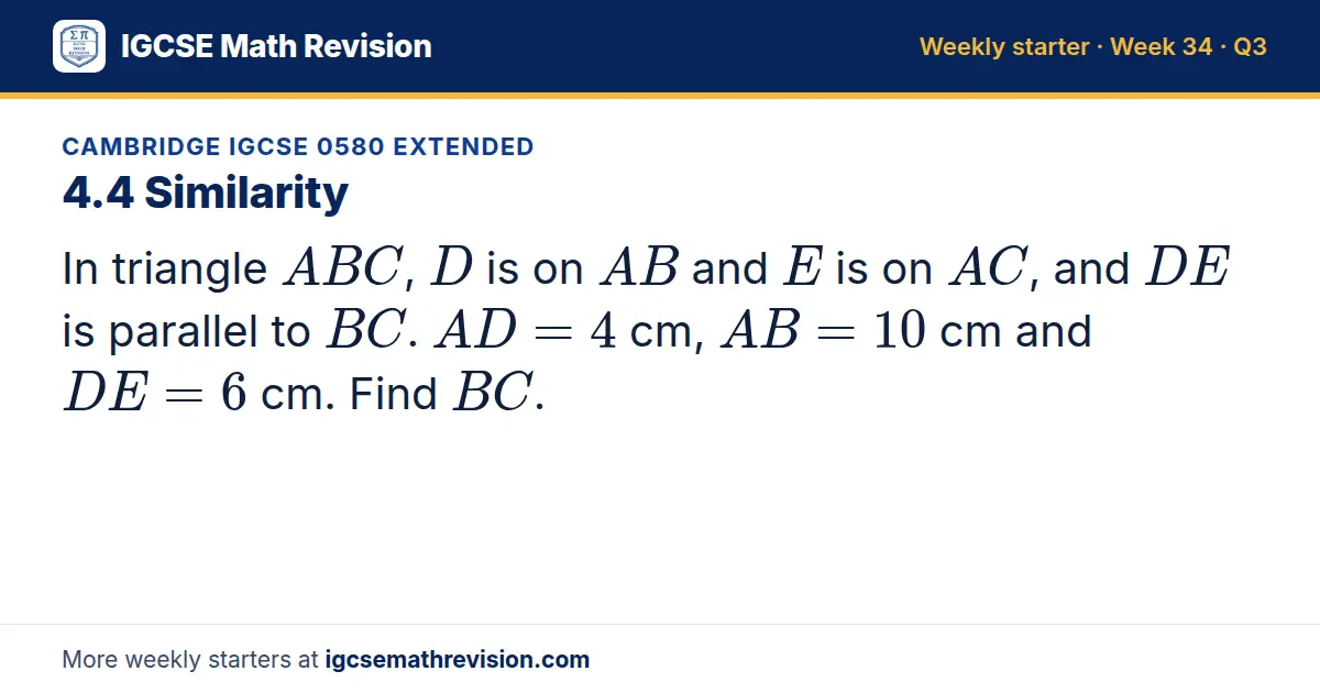 Cambridge IGCSE 0580 Extended starter question on 4.4 Similarity: In triangle ABC, D is on AB and E is on AC, and DE is parallel to BC. AD = 4 cm, AB = 10 cm and DE = 6 cm. Find BC.