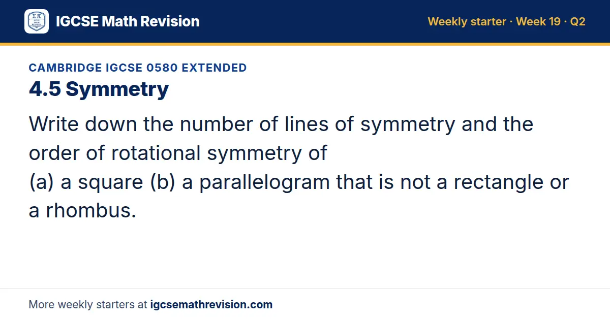 Cambridge IGCSE 0580 Extended starter question on 4.5 Symmetry: Write down the number of lines of symmetry and the order of rotational symmetry of (a) a square (b) a parallelogram that is not a rectangle or a rhombus.