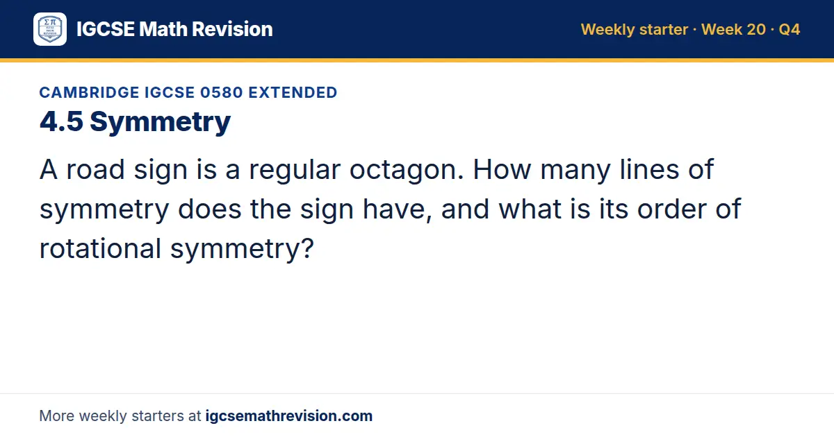 Cambridge IGCSE 0580 Extended starter question on 4.5 Symmetry: A road sign is a regular octagon. How many lines of symmetry does the sign have, and what is its order of rotational symmetry?
