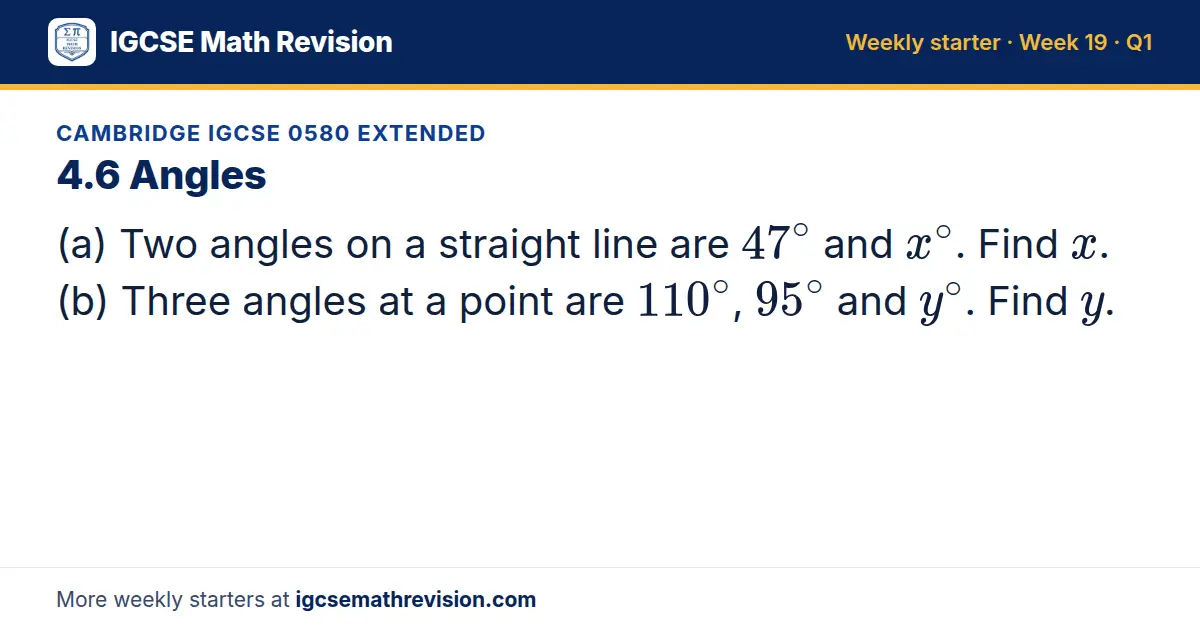 Cambridge IGCSE 0580 Extended starter question on 4.6 Angles: (a) Two angles on a straight line are 47^∘ and x^∘. Find x. (b) Three angles at a point are 110^∘, 95^∘ and y^∘. Find y.