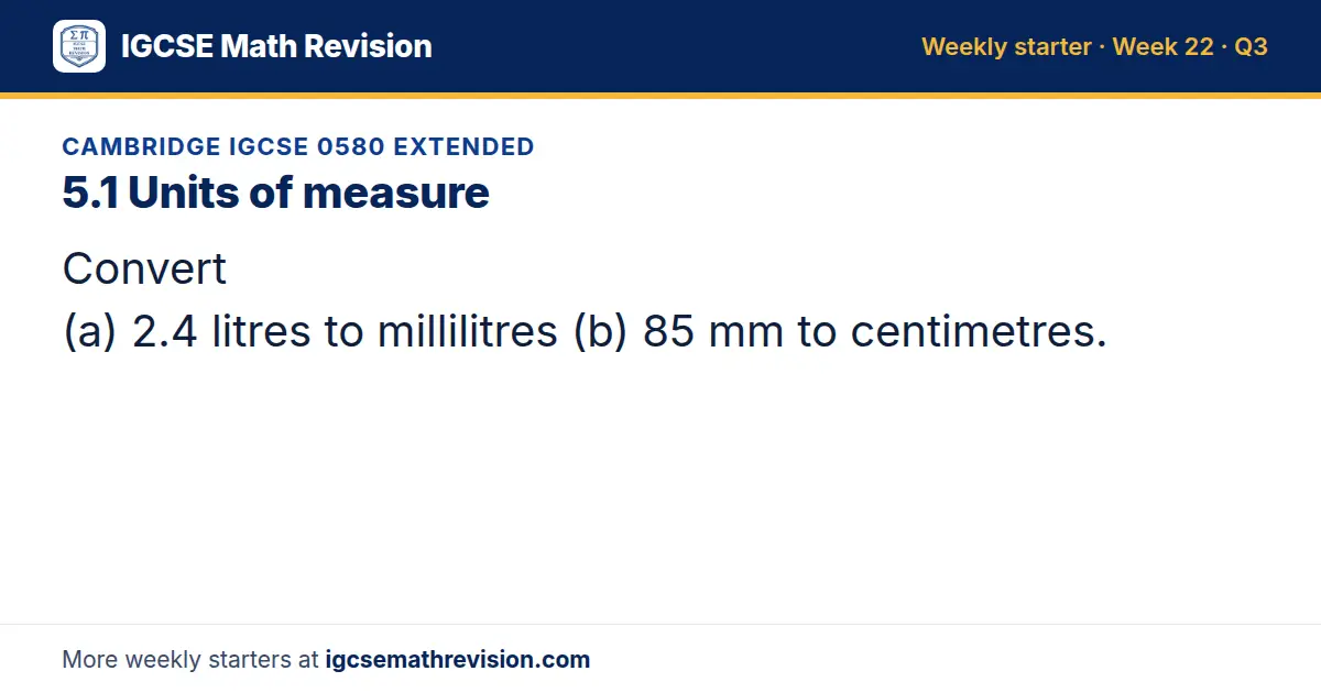 Cambridge IGCSE 0580 Extended starter question on 5.1 Units of measure: Convert (a) 2.4 litres to millilitres (b) 85 mm to centimetres.