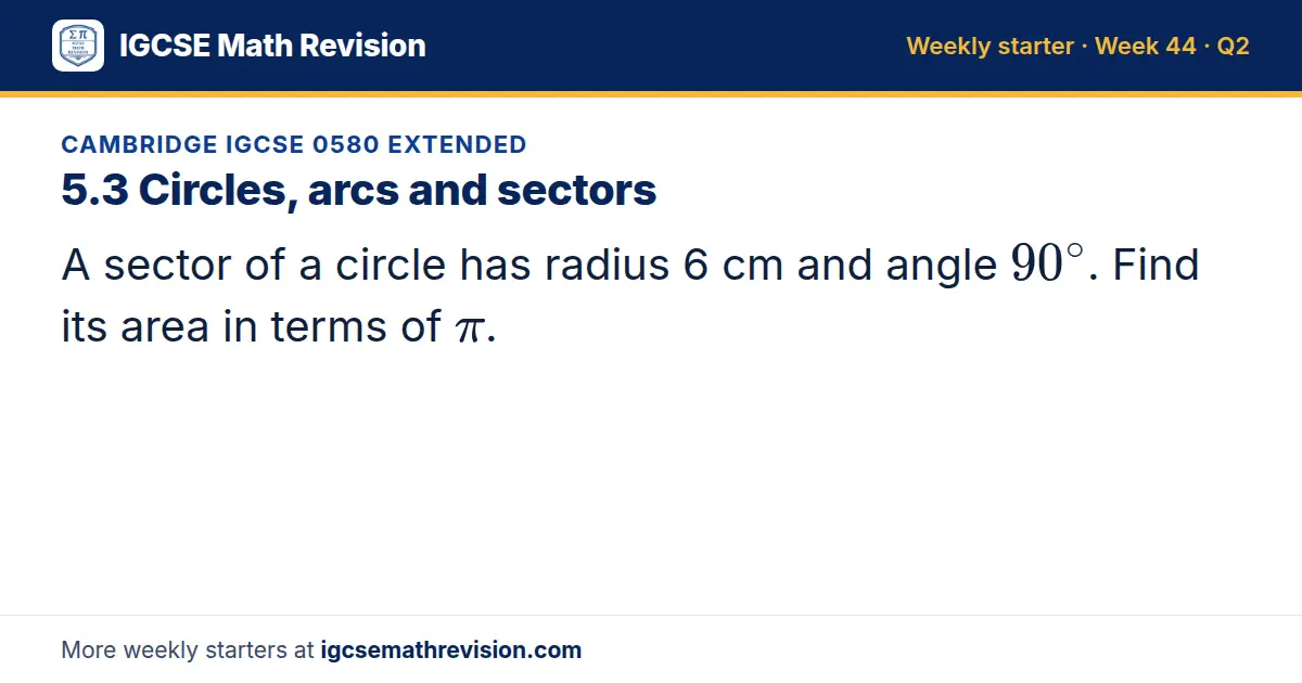 Cambridge IGCSE 0580 Extended starter question on 5.3 Circles, arcs and sectors: A sector of a circle has radius 6 cm and angle 90^∘. Find its area in terms of π.