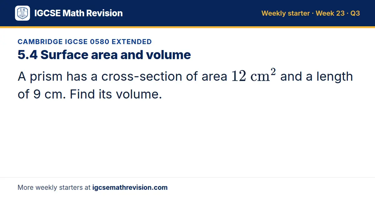 Cambridge IGCSE 0580 Extended starter question on 5.4 Surface area and volume: A prism has a cross-section of area 12 cm² and a length of 9 cm. Find its volume.