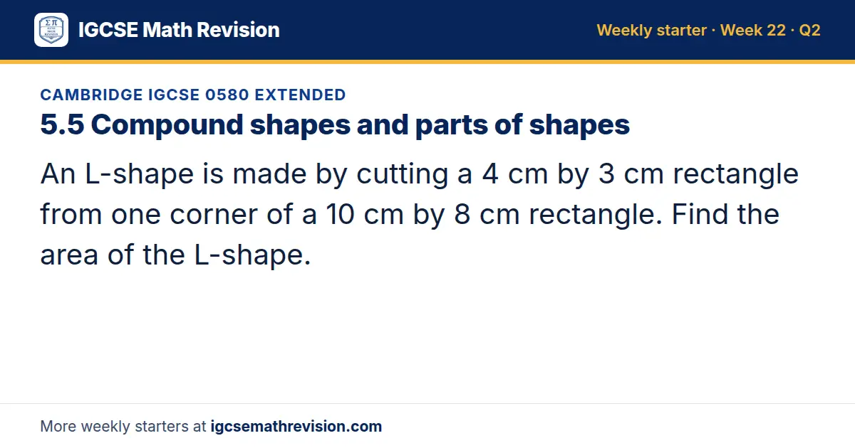 Cambridge IGCSE 0580 Extended starter question on 5.5 Compound shapes and parts of shapes: An L-shape is made by cutting a 4 cm by 3 cm rectangle from one corner of a 10 cm by 8 cm rectangle. Find the area of the L-shape.