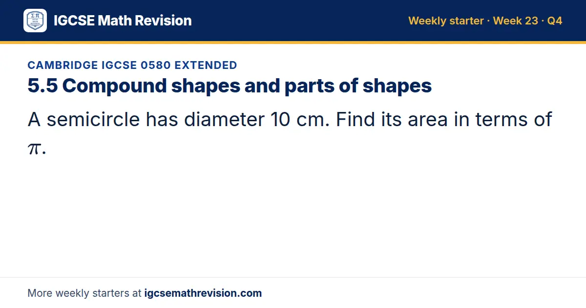 Cambridge IGCSE 0580 Extended starter question on 5.5 Compound shapes and parts of shapes: A semicircle has diameter 10 cm. Find its area in terms of π.