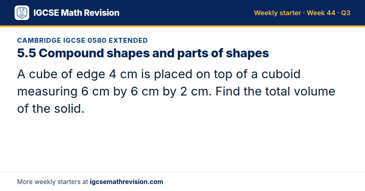 Cambridge IGCSE 0580 Extended starter question on 5.5 Compound shapes and parts of shapes: A cube of edge 4 cm is placed on top of a cuboid measuring 6 cm by 6 cm by 2 cm. Find the total volume of the solid.