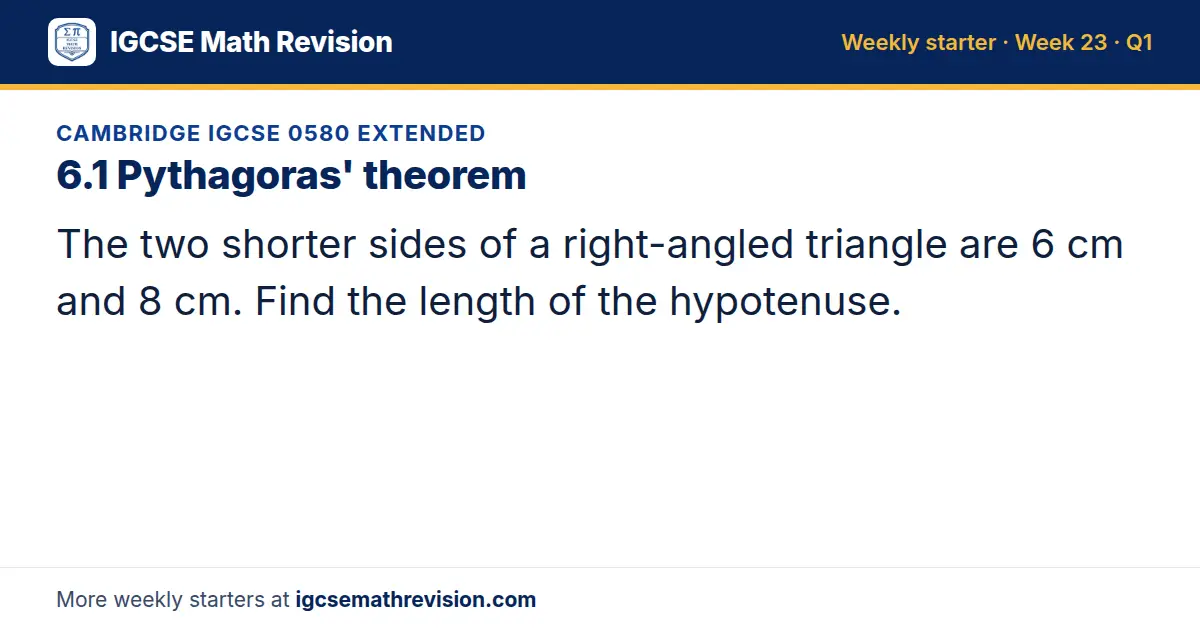 Cambridge IGCSE 0580 Extended starter question on 6.1 Pythagoras' theorem: The two shorter sides of a right-angled triangle are 6 cm and 8 cm. Find the length of the hypotenuse.