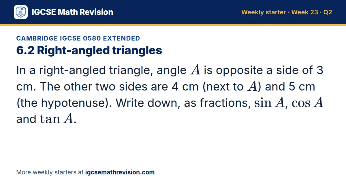 Cambridge IGCSE 0580 Extended starter question on 6.2 Right-angled triangles: In a right-angled triangle, angle A is opposite a side of 3 cm. The other two sides are 4 cm (next to A) and 5 cm (the hypotenuse). Write down, as fractions, sin A, cos A…