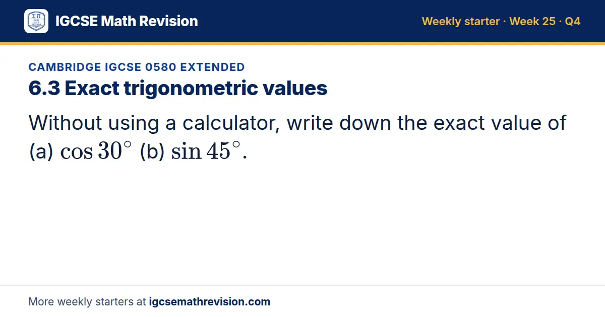 Cambridge IGCSE 0580 Extended starter question on 6.3 Exact trigonometric values: Without using a calculator, write down the exact value of (a) cos 30^∘ (b) sin 45^∘.