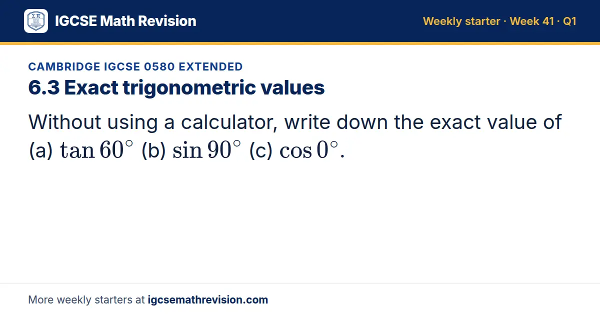 Cambridge IGCSE 0580 Extended starter question on 6.3 Exact trigonometric values: Without using a calculator, write down the exact value of (a) tan 60^∘ (b) sin 90^∘ (c) cos 0^∘.