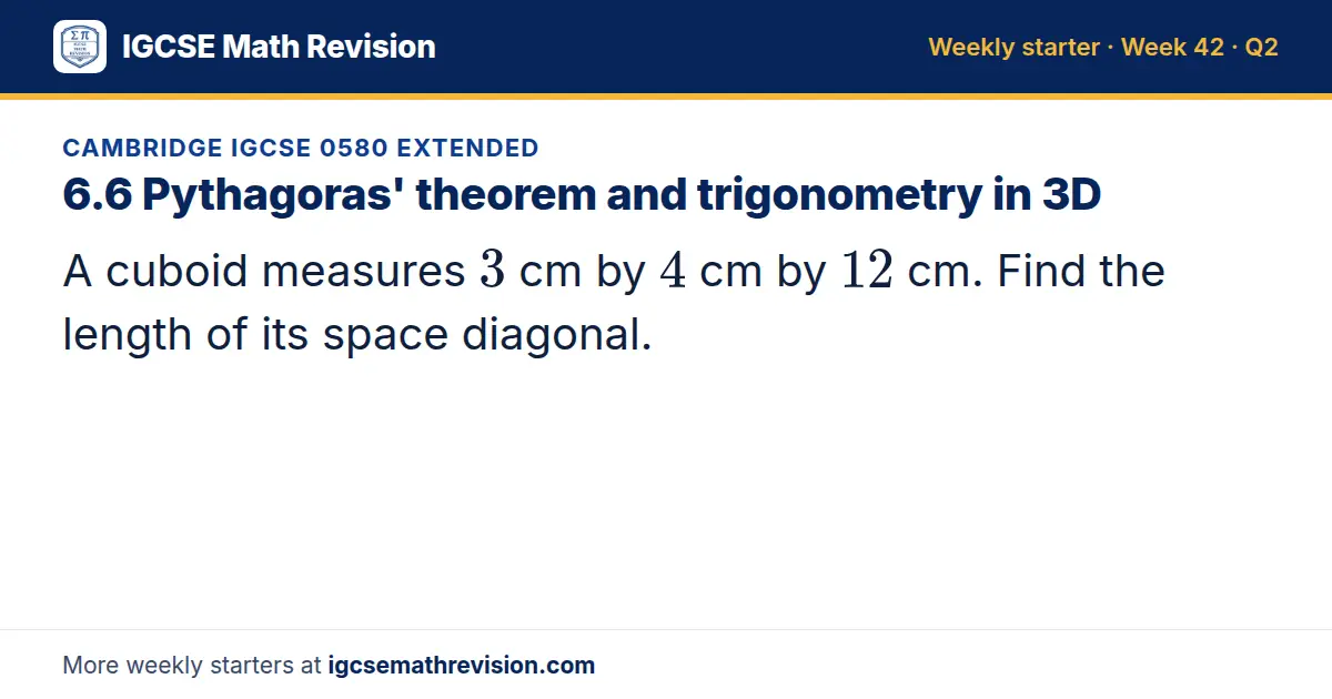 Cambridge IGCSE 0580 Extended starter question on 6.6 Pythagoras' theorem and trigonometry in 3D: A cuboid measures 3 cm by 4 cm by 12 cm. Find the length of its space diagonal.