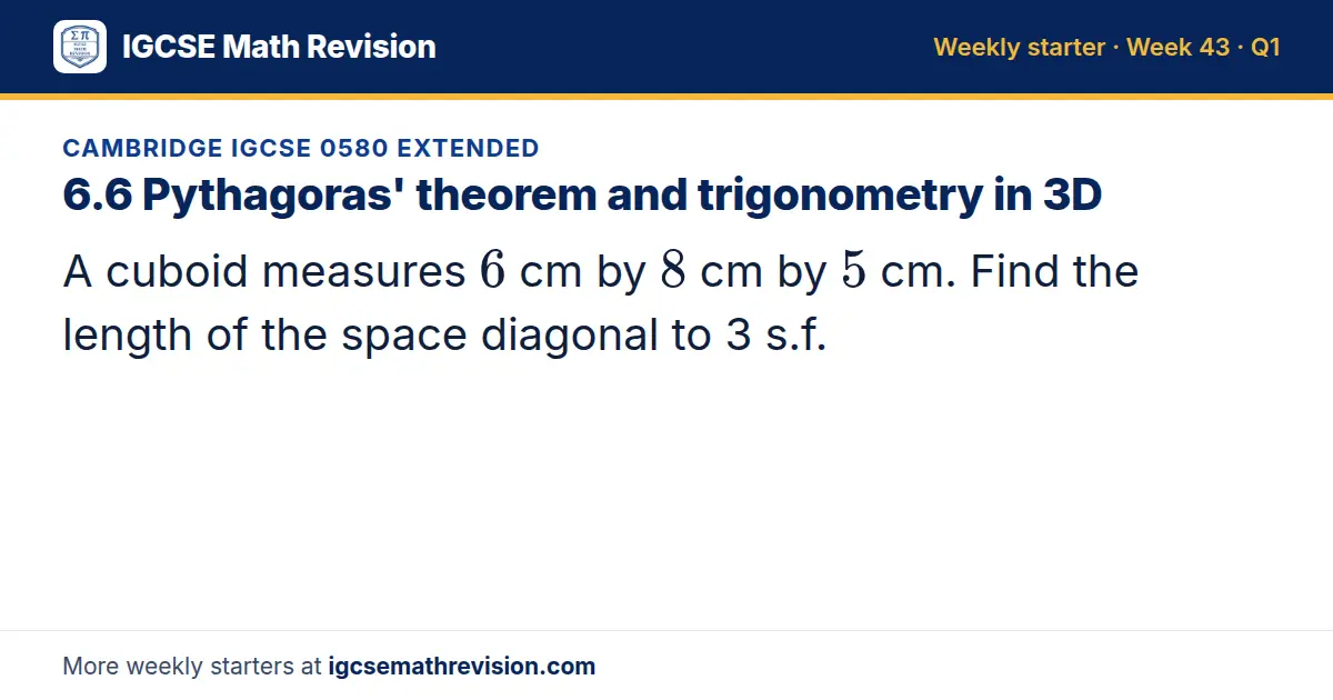 Cambridge IGCSE 0580 Extended starter question on 6.6 Pythagoras' theorem and trigonometry in 3D: A cuboid measures 6 cm by 8 cm by 5 cm. Find the length of the space diagonal to 3 s.f.