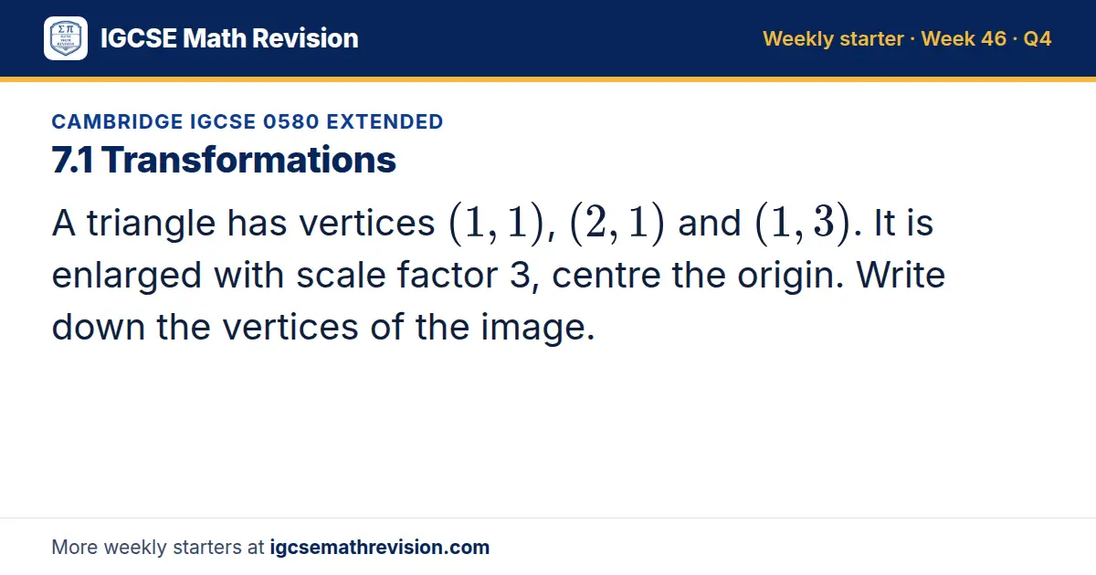 Cambridge IGCSE 0580 Extended starter question on 7.1 Transformations: A triangle has vertices (1, 1), (2, 1) and (1, 3). It is enlarged with scale factor 3, centre the origin. Write down the vertices of the image.