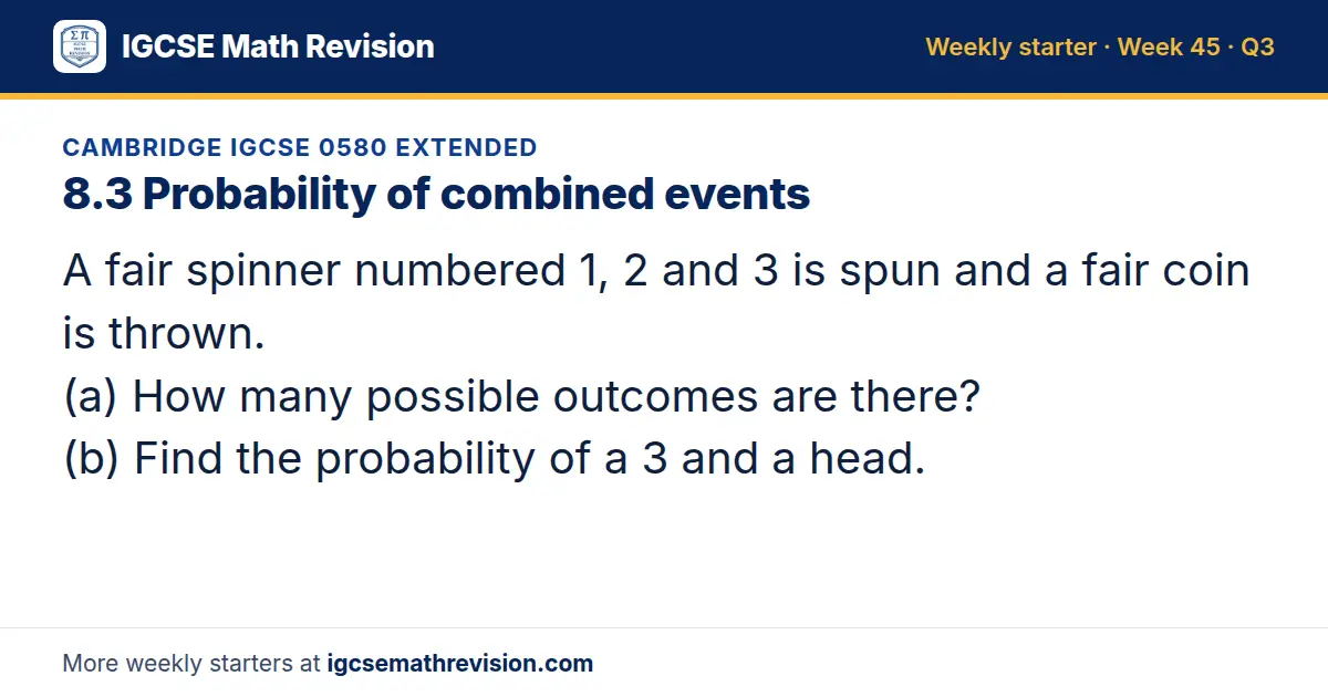 Cambridge IGCSE 0580 Extended starter question on 8.3 Probability of combined events: A fair spinner numbered 1, 2 and 3 is spun and a fair coin is thrown. (a) How many possible outcomes are there? (b) Find the probability of a 3 and a head.