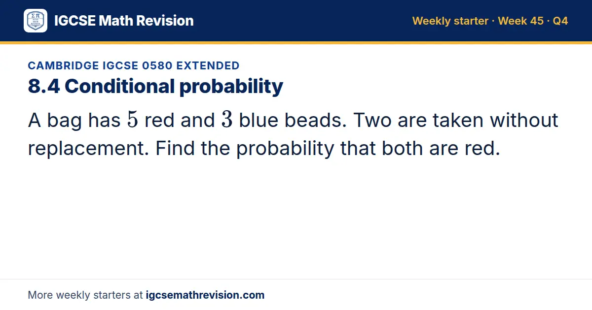 Cambridge IGCSE 0580 Extended starter question on 8.4 Conditional probability: A bag has 5 red and 3 blue beads. Two are taken without replacement. Find the probability that both are red.