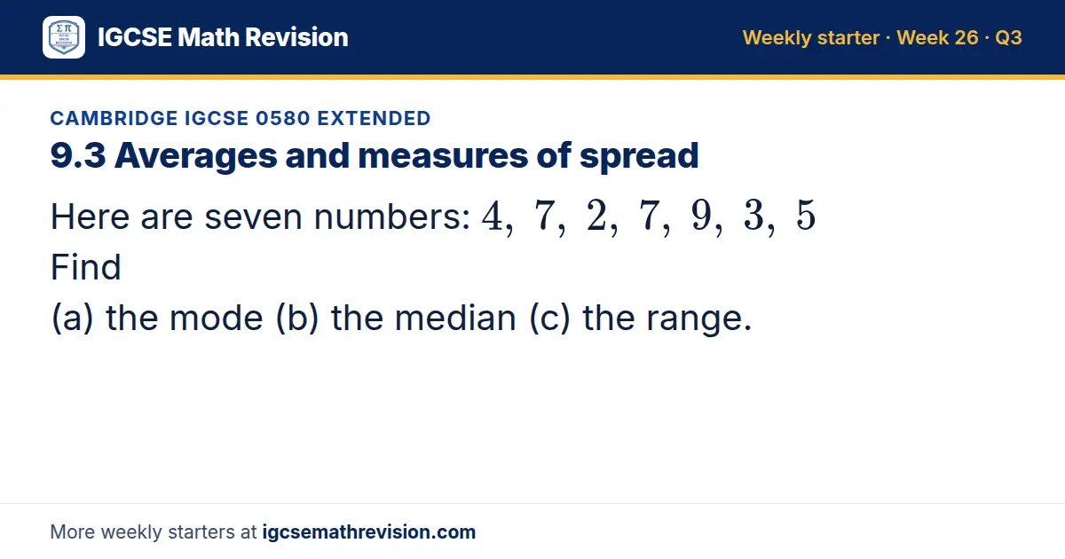 Cambridge IGCSE 0580 Extended starter question on 9.3 Averages and measures of spread: Here are seven numbers: 4, 7, 2, 7, 9, 3, 5 Find (a) the mode (b) the median (c) the range.