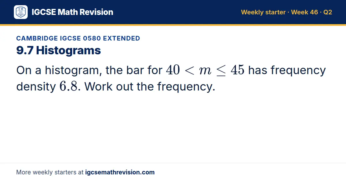 Cambridge IGCSE 0580 Extended starter question on 9.7 Histograms: On a histogram, the bar for 40 < m ≤ 45 has frequency density 6.8. Work out the frequency.