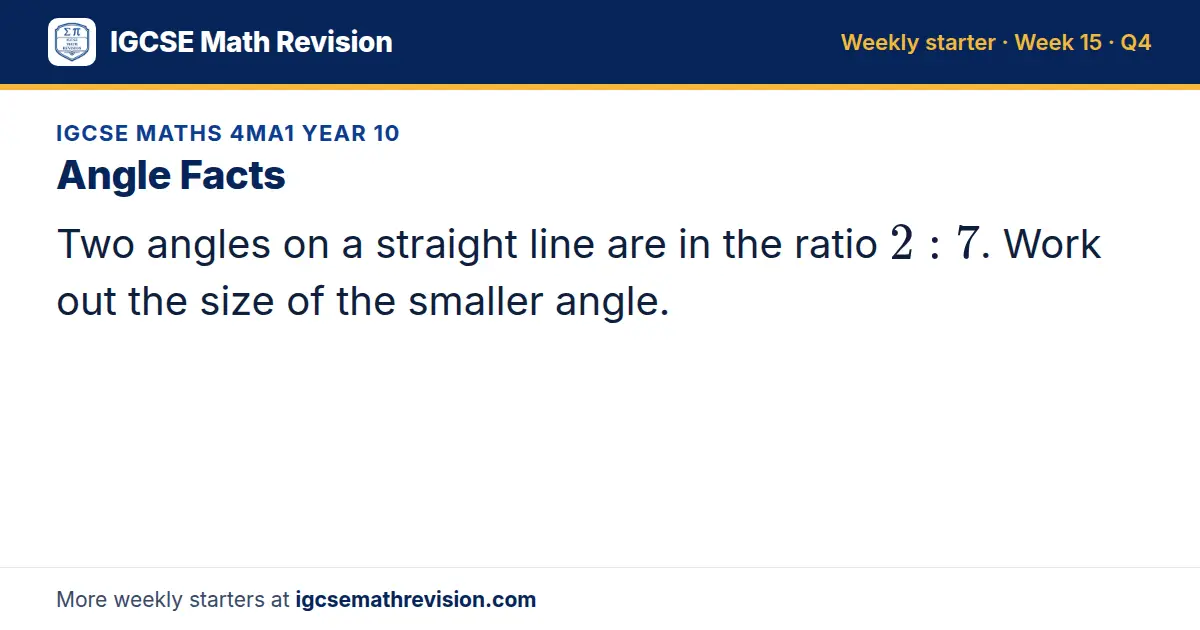 IGCSE Maths 4MA1 Year 10 starter question on Angle Facts: Two angles on a straight line are in the ratio 2: 7. Work out the size of the smaller angle.