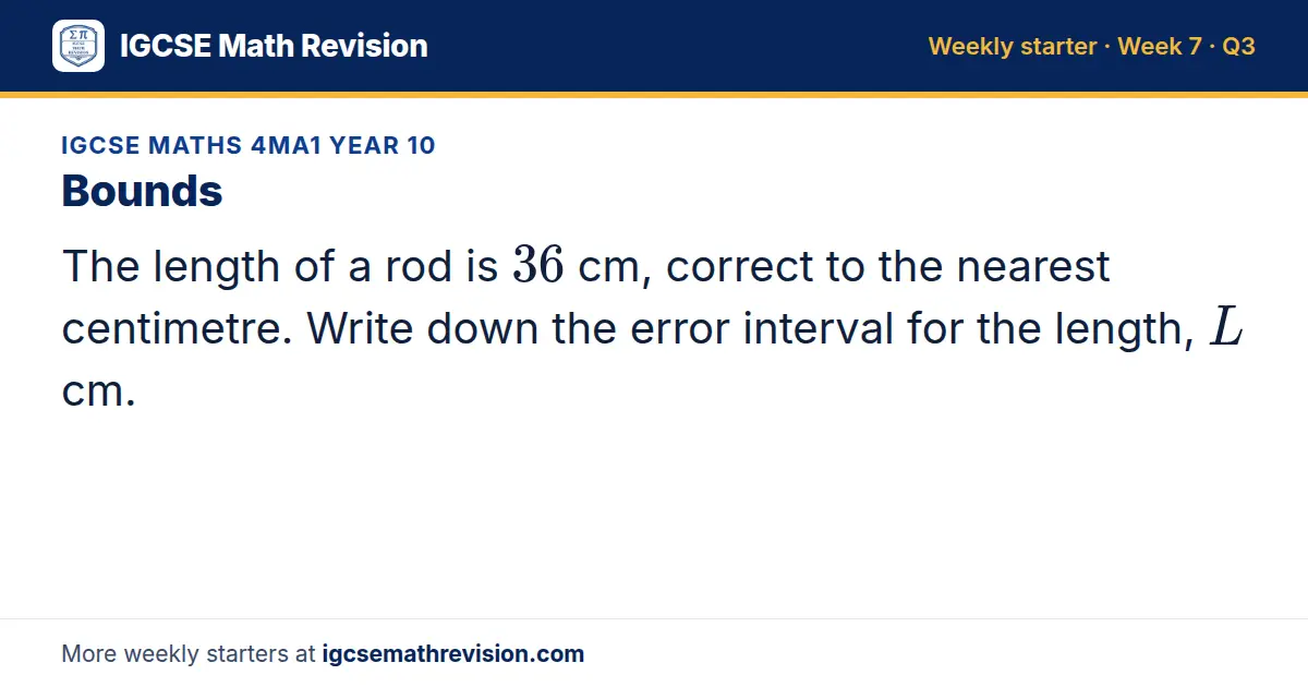 IGCSE Maths 4MA1 Year 10 starter question on Bounds: The length of a rod is 36 cm, correct to the nearest centimetre. Write down the error interval for the length, L cm.