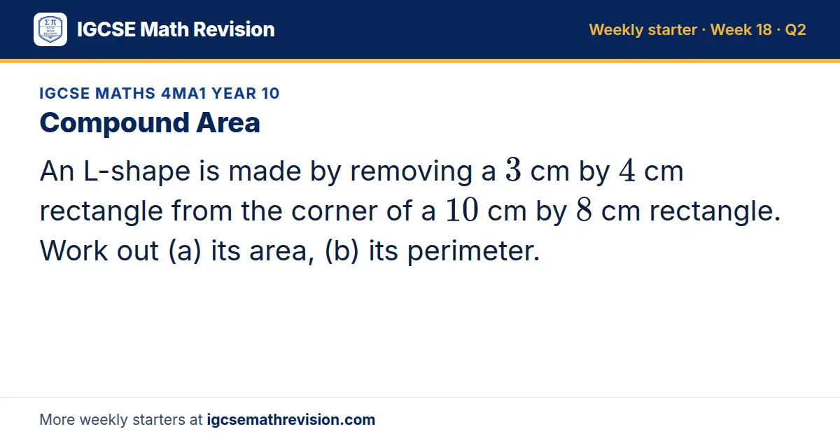IGCSE Maths 4MA1 Year 10 starter question on Compound Area: An L-shape is made by removing a 3 cm by 4 cm rectangle from the corner of a 10 cm by 8 cm rectangle. Work out (a) its area, (b) its perimeter.