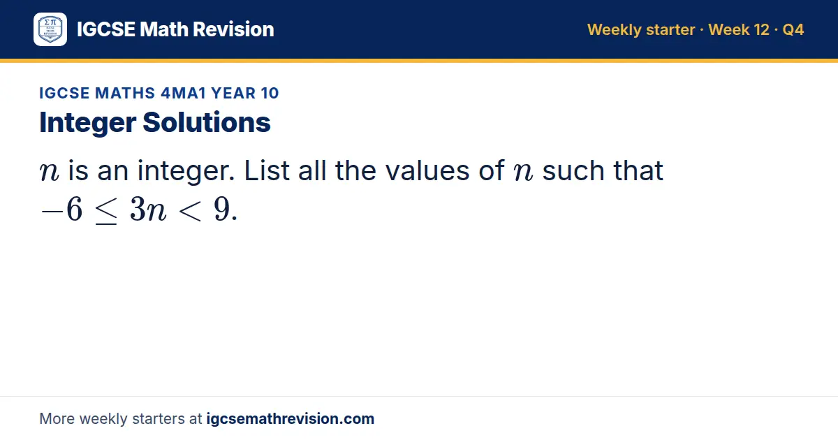 IGCSE Maths 4MA1 Year 10 starter question on Integer Solutions: n is an integer. List all the values of n such that -6 ≤ 3n < 9.