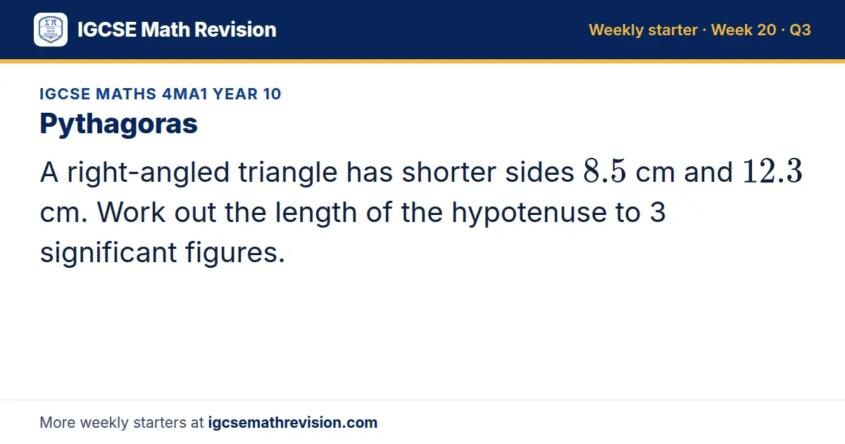 IGCSE Maths 4MA1 Year 10 starter question on Pythagoras: A right-angled triangle has shorter sides 8.5 cm and 12.3 cm. Work out the length of the hypotenuse to 3 significant figures.