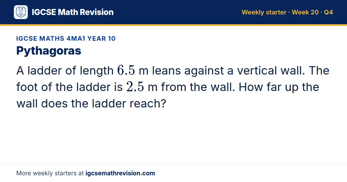 IGCSE Maths 4MA1 Year 10 starter question on Pythagoras: A ladder of length 6.5 m leans against a vertical wall. The foot of the ladder is 2.5 m from the wall. How far up the wall does the ladder reach?