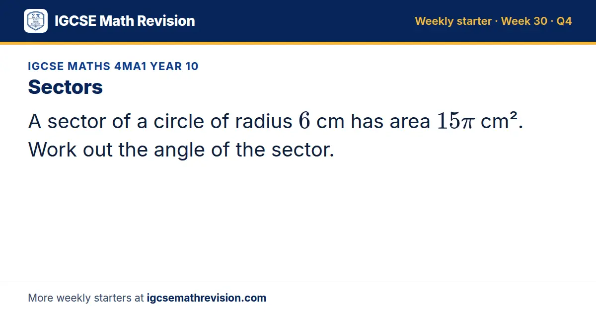 IGCSE Maths 4MA1 Year 10 starter question on Sectors: A sector of a circle of radius 6 cm has area 15π cm². Work out the angle of the sector.