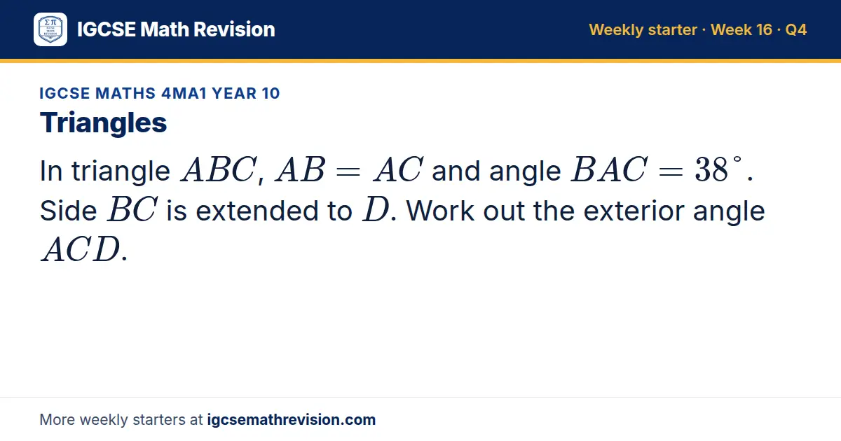IGCSE Maths 4MA1 Year 10 starter question on Triangles: In triangle ABC, AB = AC and angle BAC = 38°. Side BC is extended to D. Work out the exterior angle ACD.