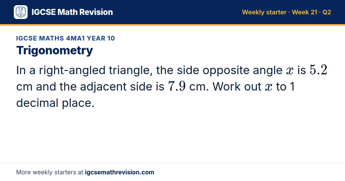 IGCSE Maths 4MA1 Year 10 starter question on Trigonometry: In a right-angled triangle, the side opposite angle x is 5.2 cm and the adjacent side is 7.9 cm. Work out x to 1 decimal place.