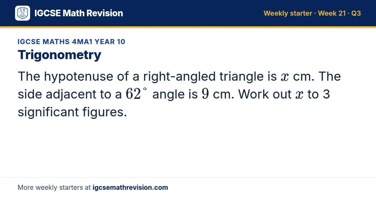 IGCSE Maths 4MA1 Year 10 starter question on Trigonometry: The hypotenuse of a right-angled triangle is x cm. The side adjacent to a 62° angle is 9 cm. Work out x to 3 significant figures.