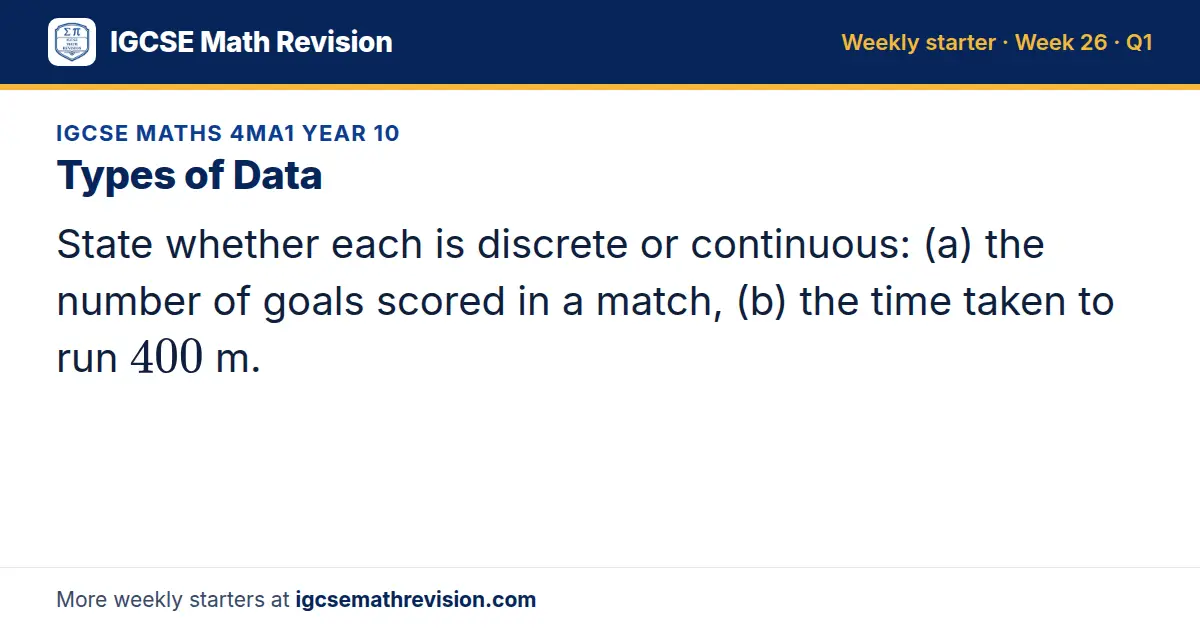 IGCSE Maths 4MA1 Year 10 starter question on Types of Data: State whether each is discrete or continuous: (a) the number of goals scored in a match, (b) the time taken to run 400 m.