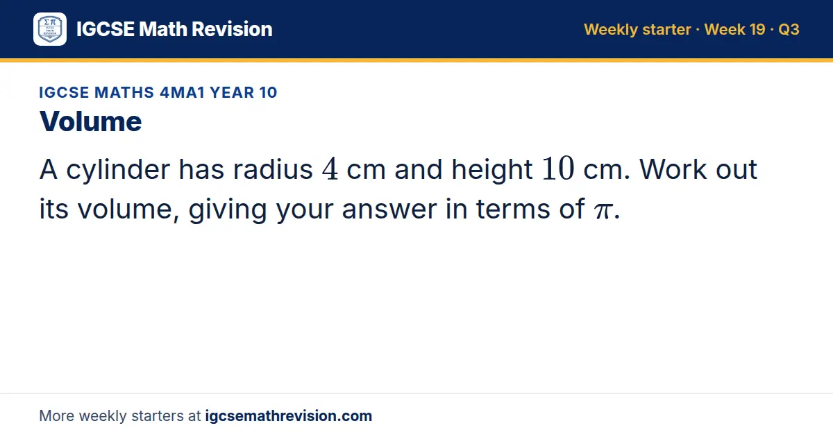 IGCSE Maths 4MA1 Year 10 starter question on Volume: A cylinder has radius 4 cm and height 10 cm. Work out its volume, giving your answer in terms of π.