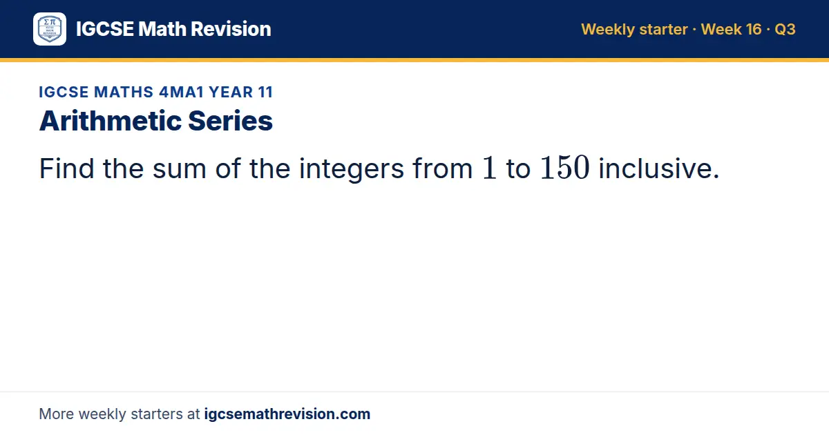 IGCSE Maths 4MA1 Year 11 starter question on Arithmetic Series: Find the sum of the integers from 1 to 150 inclusive.