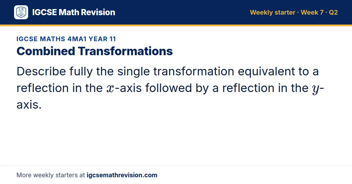 IGCSE Maths 4MA1 Year 11 starter question on Combined Transformations: Describe fully the single transformation equivalent to a reflection in the x-axis followed by a reflection in the y-axis.