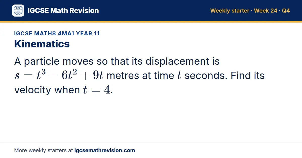 IGCSE Maths 4MA1 Year 11 starter question on Kinematics: A particle moves so that its displacement is s = t³ - 6t² + 9t metres at time t seconds. Find its velocity when t = 4.