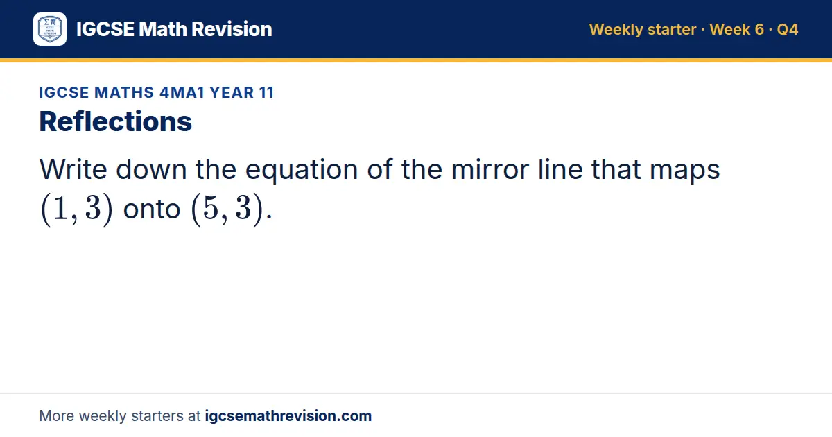 IGCSE Maths 4MA1 Year 11 starter question on Reflections: Write down the equation of the mirror line that maps (1, 3) onto (5, 3).