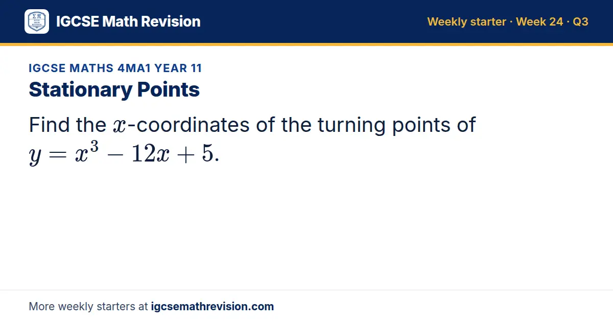 IGCSE Maths 4MA1 Year 11 starter question on Stationary Points: Find the x-coordinates of the turning points of y = x³ - 12x + 5.