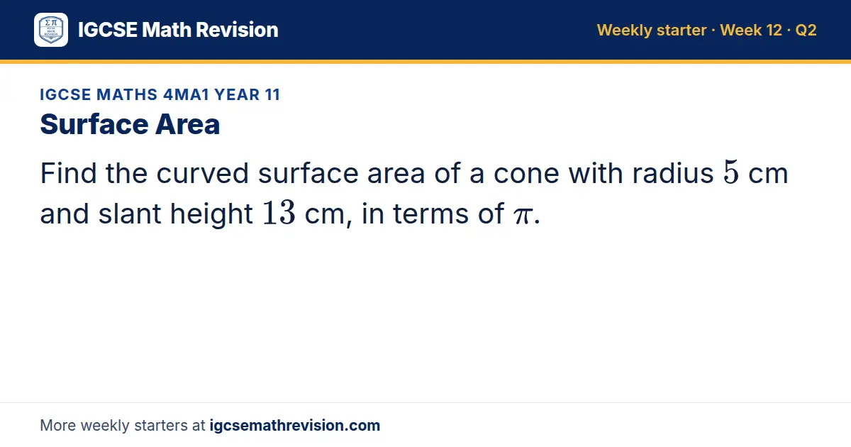 IGCSE Maths 4MA1 Year 11 starter question on Surface Area: Find the curved surface area of a cone with radius 5 cm and slant height 13 cm, in terms of π.